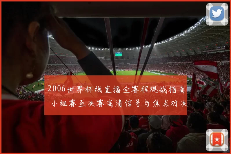 2006世界杯线直播全赛程观战指南 小组赛至决赛高清信号与焦点对决解析