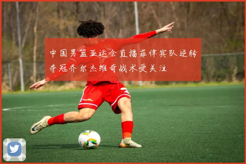 中国男篮亚运会直播菲律宾队逆转夺冠乔尔杰维奇战术受关注