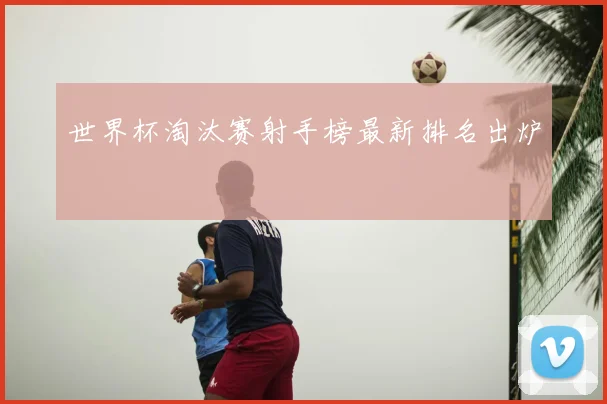 世界杯淘汰赛射手榜最新排名出炉