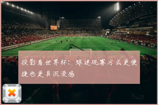 投影看世界杯：球迷观赛方式更便捷也更具沉浸感