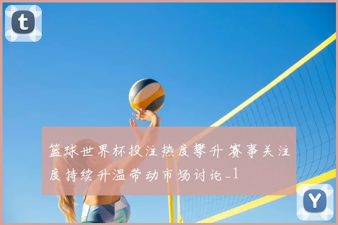 篮球世界杯投注热度攀升 赛事关注度持续升温带动市场讨论_1