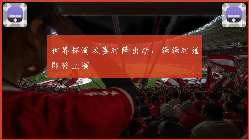 世界杯淘汰赛对阵出炉,强强对话即将上演