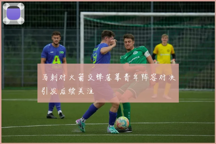 马刺对火箭交锋落幕青年阵容对决引发后续关注