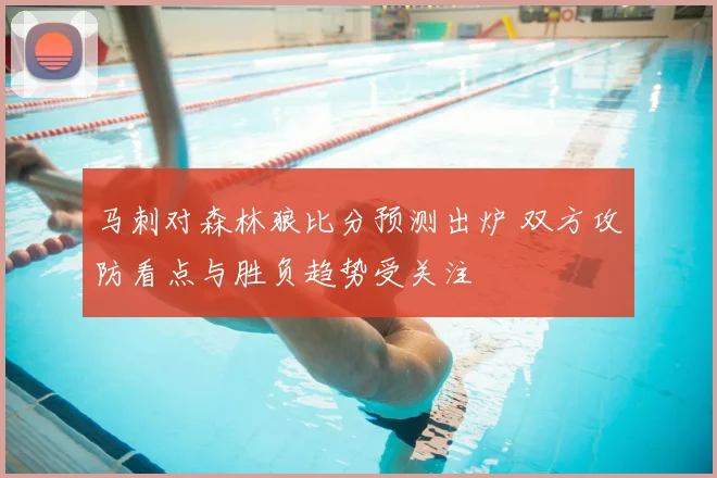 马刺对森林狼比分预测出炉 双方攻防看点与胜负趋势受关注