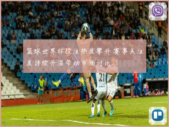 篮球世界杯投注热度攀升 赛事关注度持续升温带动市场讨论_1