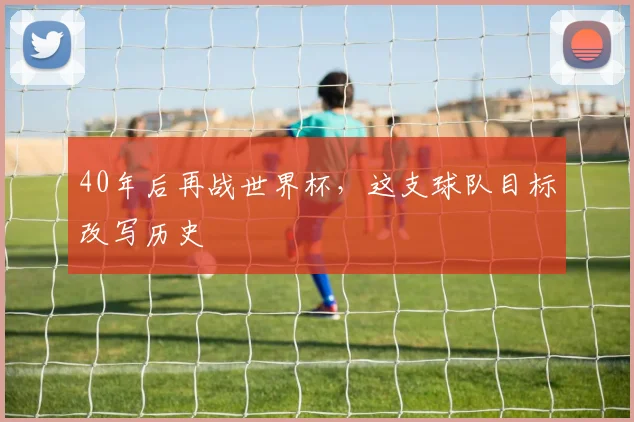40年后再战世界杯,这支球队目标改写历史