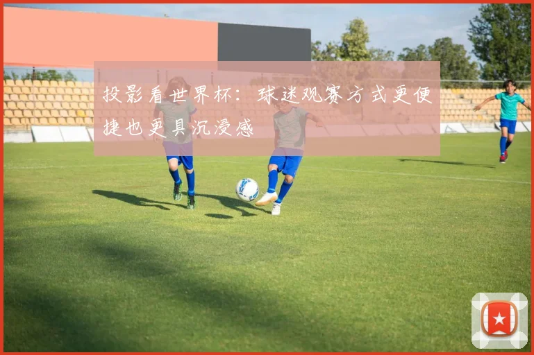 投影看世界杯：球迷观赛方式更便捷也更具沉浸感