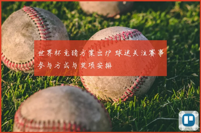 世界杯竞猜方案出炉 球迷关注赛事参与方式与奖项安排